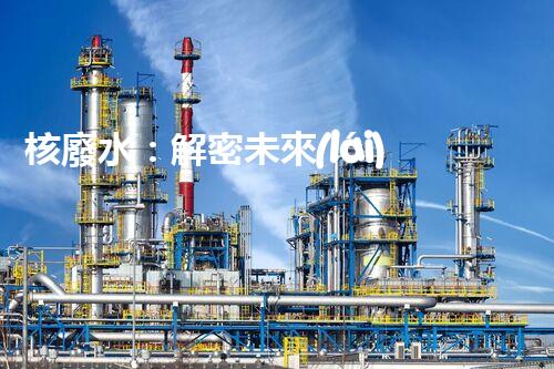 核廢水：解密未來(lái)之謎！